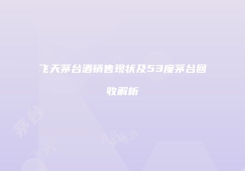 飞天茅台酒销售现状及53度茅台回收解析