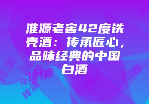 淮源老窖42度铁壳酒：传承匠心，品味经典的中国白酒