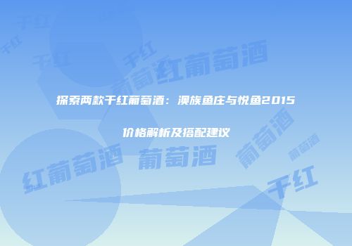 探索两款干红葡萄酒：澳族鱼庄与悦鱼2015价格解析及搭配建议
