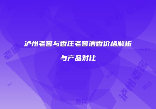 泸州老窖与香庄老窖酒香价格解析与产品对比