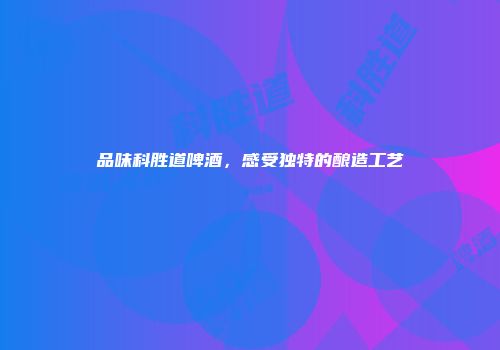 品味科胜道啤酒，感受独特的酿造工艺