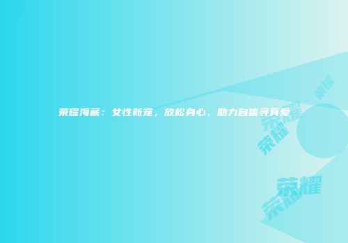 荣耀海藏：女性新宠，放松身心，助力自信寻真爱