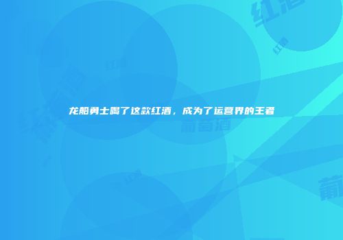 龙船勇士喝了这款红酒，成为了运营界的王者