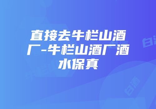 直接去牛栏山酒厂-牛栏山酒厂酒水保真