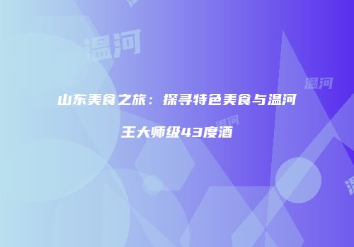 山东美食之旅：探寻特色美食与温河王大师级43度酒