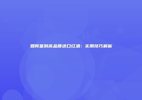 如何鉴别高品质进口红酒：实用技巧解析