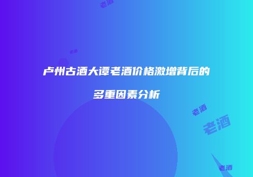 卢州古酒大谭老酒价格激增背后的多重因素分析