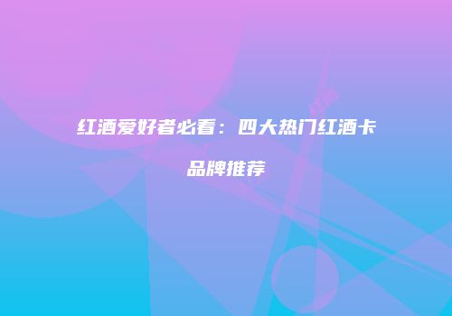 红酒爱好者必看：四大热门红酒卡品牌推荐