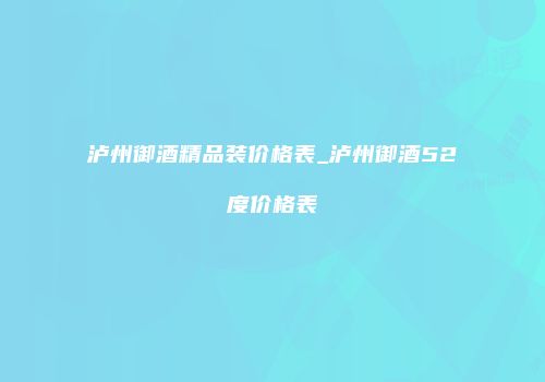 泸州御酒精品装价格表_泸州御酒52度价格表