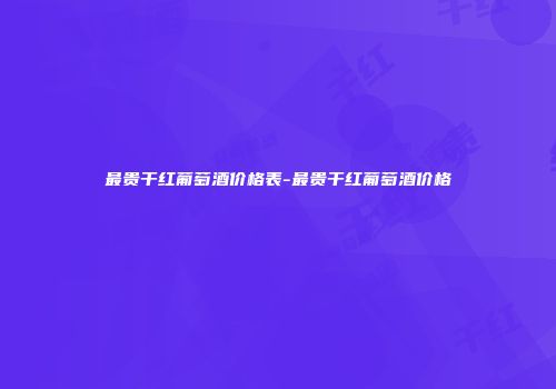 最贵干红葡萄酒价格表-最贵干红葡萄酒价格
