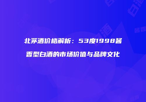 北茅酒价格解析：53度1998酱香型白酒的市场价值与品牌文化