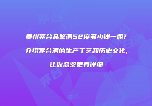 贵州茅台品鉴酒52度多少钱一瓶?介绍茅台酒的生产工艺和历史文化,让你品鉴更有详细
