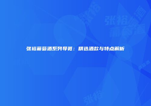 张裕葡萄酒系列导览：精选酒款与特点解析