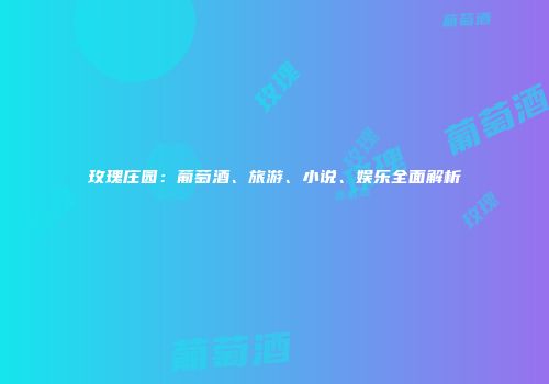 玫瑰庄园：葡萄酒、旅游、小说、娱乐全面解析