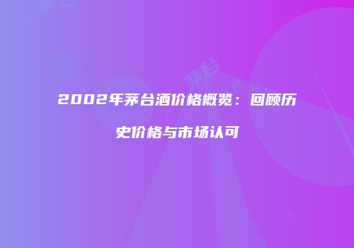 2002年茅台酒价格概览：回顾历史价格与市场认可