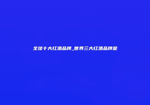 全球十大红酒品牌_世界三大红酒品牌是