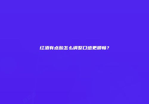 红酒有点酸怎么调整口感更顺畅？
