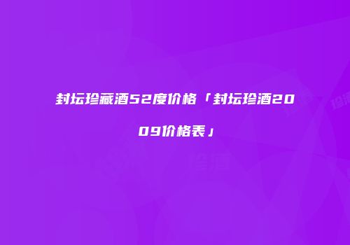 封坛珍藏酒52度价格「封坛珍酒2009价格表」