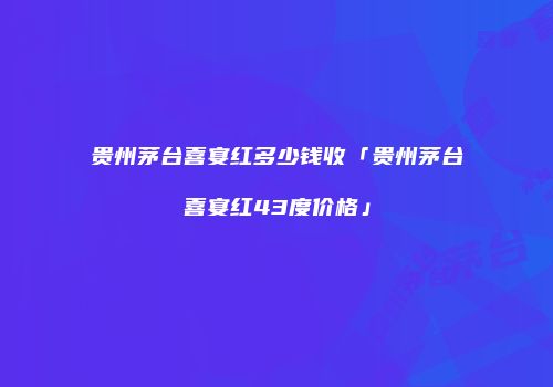 贵州茅台喜宴红多少钱收「贵州茅台喜宴红43度价格」