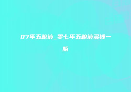 07年五粮液_零七年五粮液多钱一瓶