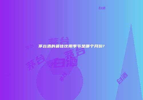 茅台酒的最佳饮用季节是哪个月份?