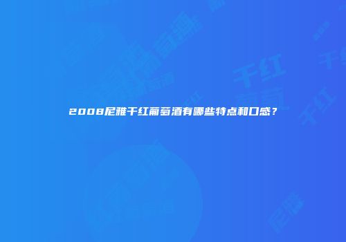 2008尼雅干红葡萄酒有哪些特点和口感？