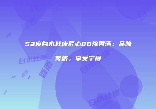 52度白水杜康匠心80浓香酒：品味传统，享受宁静