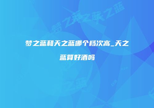 梦之蓝和天之蓝哪个档次高_天之蓝算好酒吗