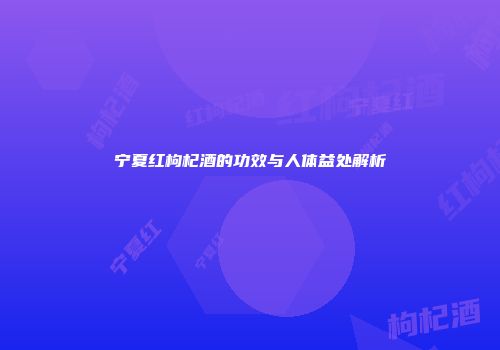 宁夏红枸杞酒的功效与人体益处解析