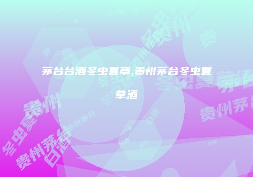 茅台台酒冬虫夏草,贵州茅台冬虫夏草酒