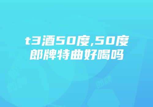 t3酒50度,50度郎牌特曲好喝吗