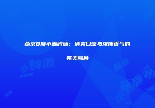 燕京8度小麦啤酒：清爽口感与浓郁香气的完美融合