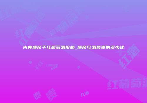 古典康帝干红葡萄酒价格_康帝红酒最贵的多少钱