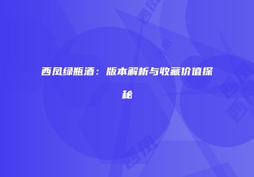 西凤绿瓶酒：版本解析与收藏价值探秘
