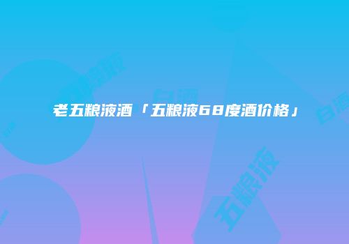 老五粮液酒「五粮液68度酒价格」