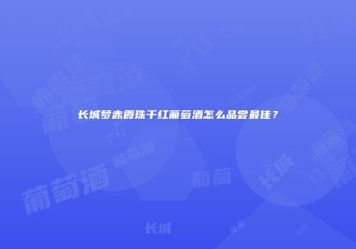 长城梦赤霞珠干红葡萄酒怎么品尝最佳？