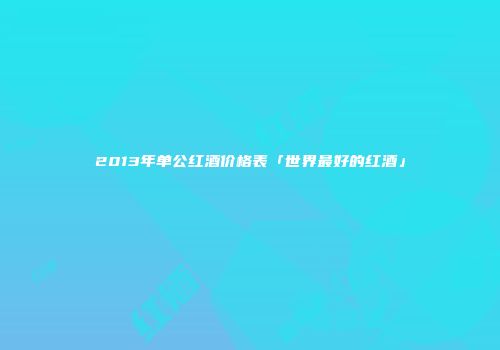 2013年单公红酒价格表「世界最好的红酒」