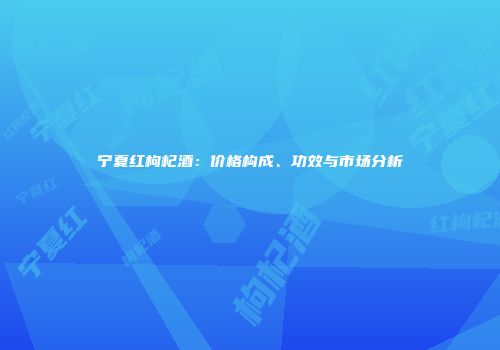 宁夏红枸杞酒：价格构成、功效与市场分析
