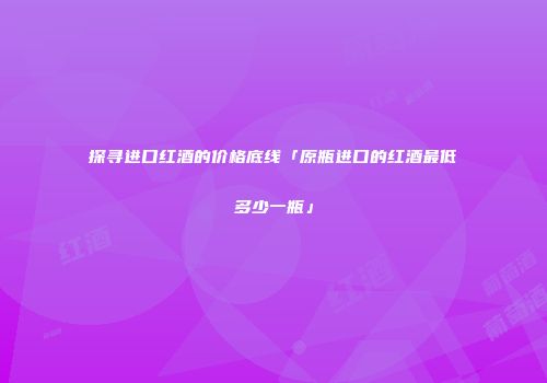 探寻进口红酒的价格底线「原瓶进口的红酒最低多少一瓶」