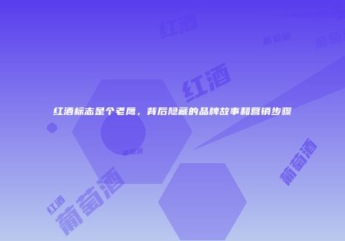 红酒标志是个老鹰，背后隐藏的品牌故事和营销步骤