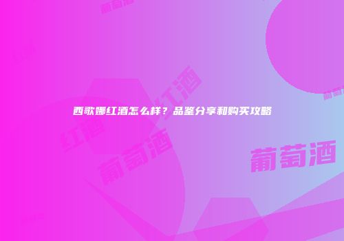 西歌娜红酒怎么样？品鉴分享和购买攻略