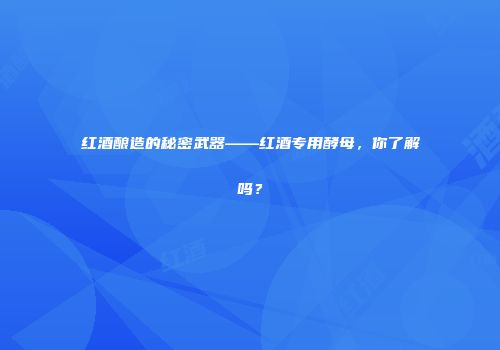 红酒酿造的秘密武器——红酒专用酵母，你了解吗？