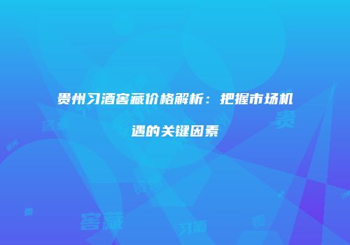 贵州习酒窖藏价格解析：把握市场机遇的关键因素