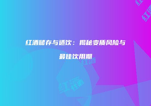 红酒储存与适饮：揭秘变质风险与最佳饮用期