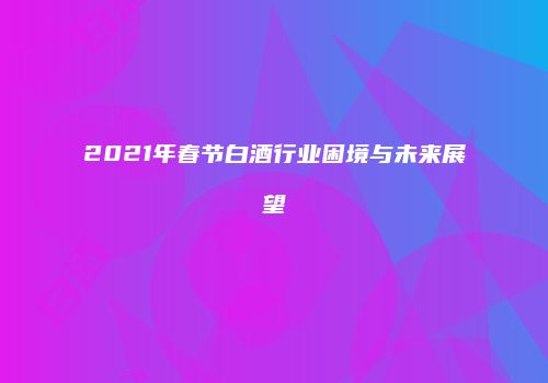 2021年春节白酒行业困境与未来展望