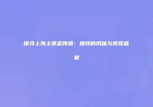 探寻上海土豪金啤酒：独特的风味与视觉盛宴
