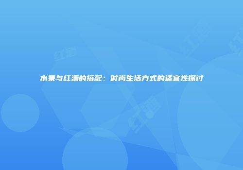 水果与红酒的搭配：时尚生活方式的适宜性探讨
