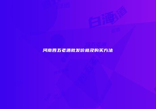 河南四五老酒批发价格及购买方法