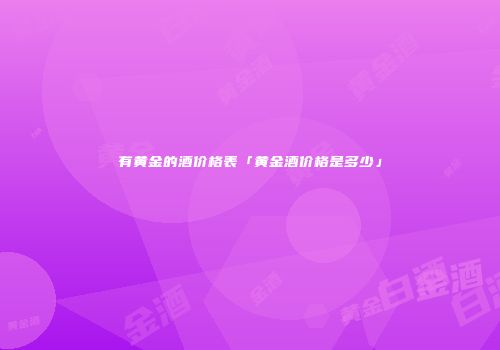 有黄金的酒价格表「黄金酒价格是多少」