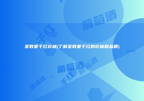 圣教堂干红价格(了解圣教堂干红的价格和品质)